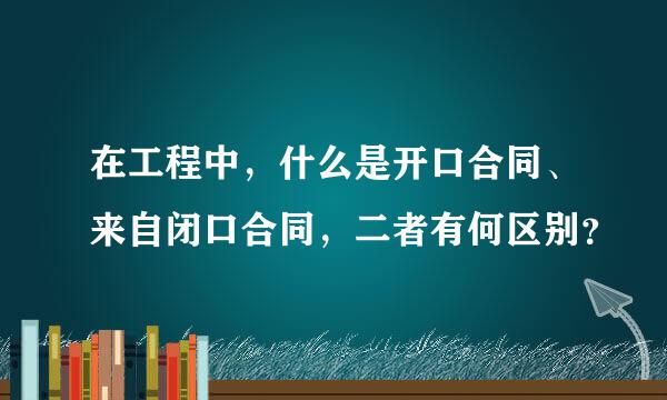 在工程中，什么是开口合同、来自闭口合同，二者有何区别？