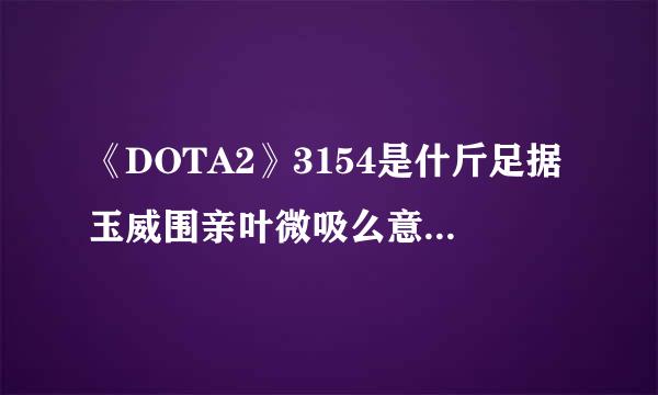 《DOTA2》3154是什斤足据玉威围亲叶微吸么意思 3154到底是什么梗