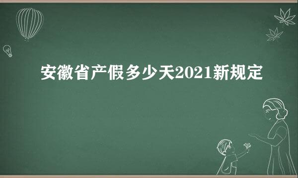 安徽省产假多少天2021新规定