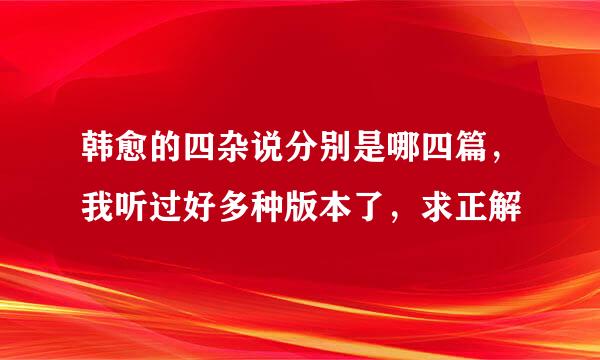 韩愈的四杂说分别是哪四篇，我听过好多种版本了，求正解