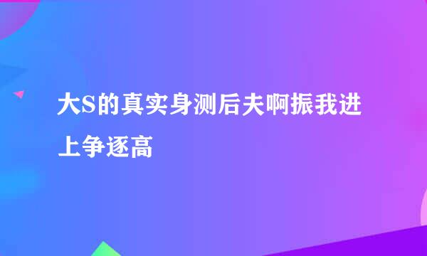 大S的真实身测后夫啊振我进上争逐高