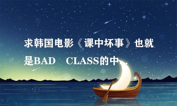 求韩国电影《课中坏事》也就是BAD CLASS的中文字幕 谢谢