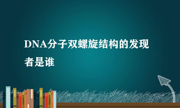 DNA分子双螺旋结构的发现者是谁