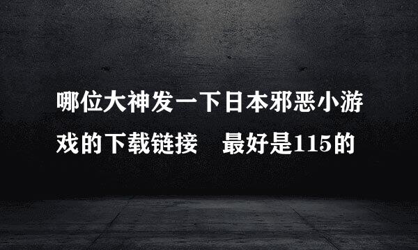 哪位大神发一下日本邪恶小游戏的下载链接 最好是115的