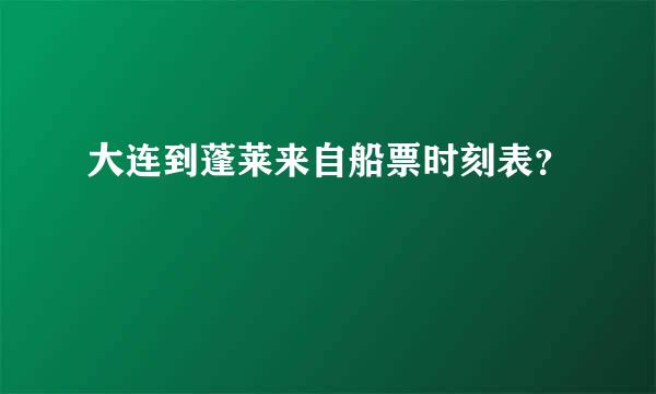 大连到蓬莱来自船票时刻表？