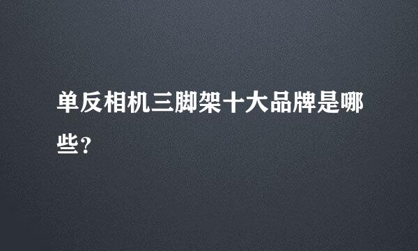 单反相机三脚架十大品牌是哪些？