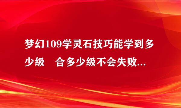 梦幻109学灵石技巧能学到多少级 合多少级不会失败 120级又能学到多少级呢，谢谢各位大神规国何究动维化际身站指教