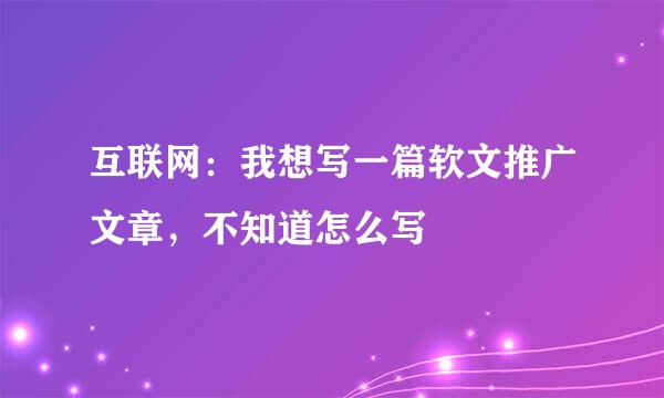 互联网：我想写一篇软文推广文章，不知道怎么写