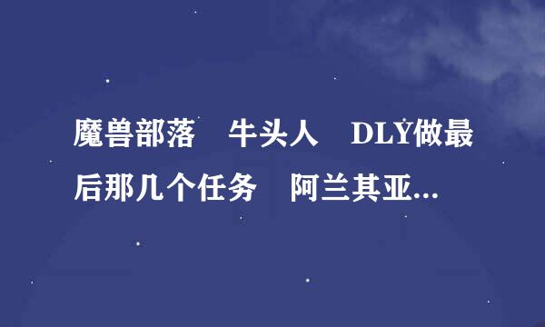 魔兽部落 牛头人 DLY做最后那几个任务 阿兰其亚在哪啊~~~!