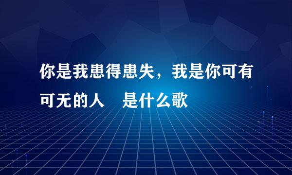 你是我患得患失，我是你可有可无的人 是什么歌