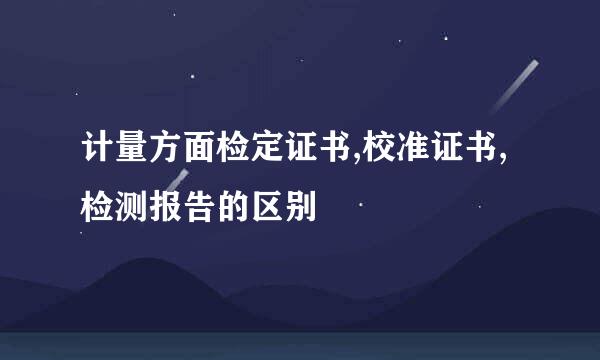 计量方面检定证书,校准证书,检测报告的区别