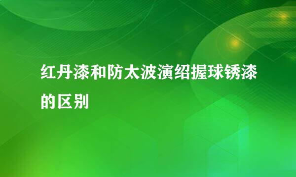 红丹漆和防太波演绍握球锈漆的区别