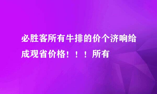 必胜客所有牛排的价个济响给成观省价格！！！所有