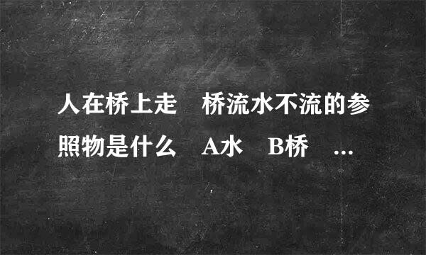 人在桥上走 桥流水不流的参照物是什么 A水 B桥 C人 D地面