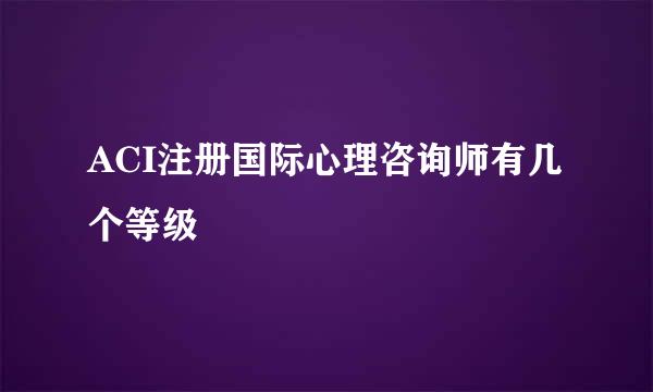 ACI注册国际心理咨询师有几个等级