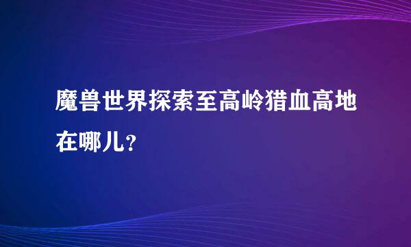 魔兽世界探索至高岭猎血高地在哪儿？