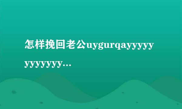 怎样挽回老公uygurqayyyyyyyyyyyyyy来自yyyyyyyyyyyyyyyyyyyyy360问答yyyadikarkino