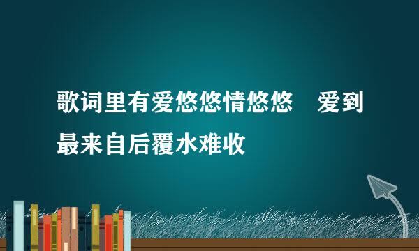 歌词里有爱悠悠情悠悠 爱到最来自后覆水难收