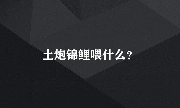 土炮锦鲤喂什么？