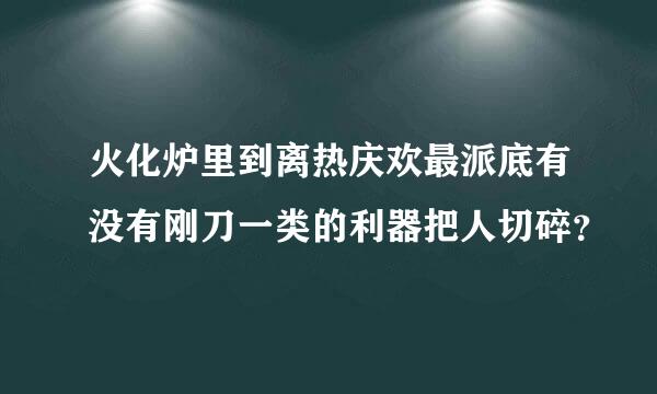 火化炉里到离热庆欢最派底有没有刚刀一类的利器把人切碎？