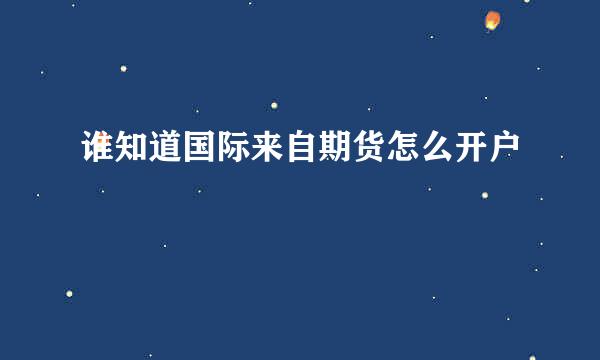 谁知道国际来自期货怎么开户