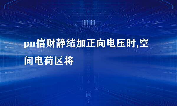 pn信财静结加正向电压时,空间电荷区将