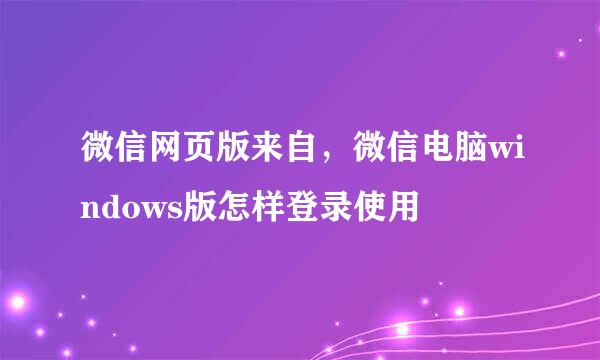 微信网页版来自，微信电脑windows版怎样登录使用