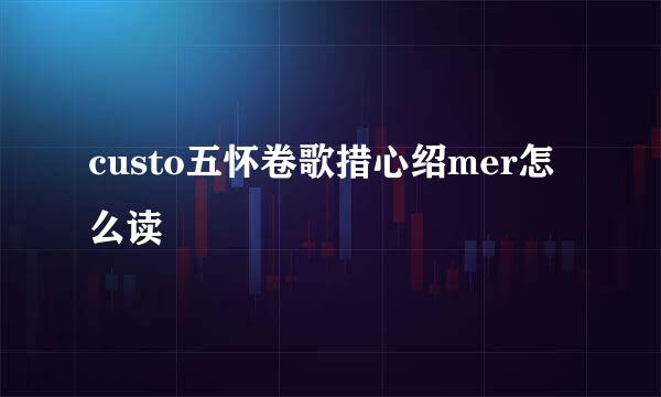 custo五怀卷歌措心绍mer怎么读