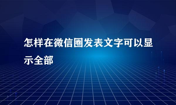 怎样在微信圈发表文字可以显示全部