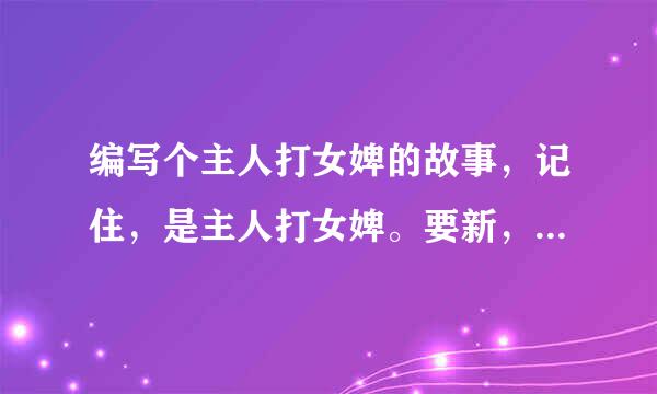 编写个主人打女婢的故事，记住，是主人打女婢。要新，网上的全看过（要长，有20分悬赏噢）