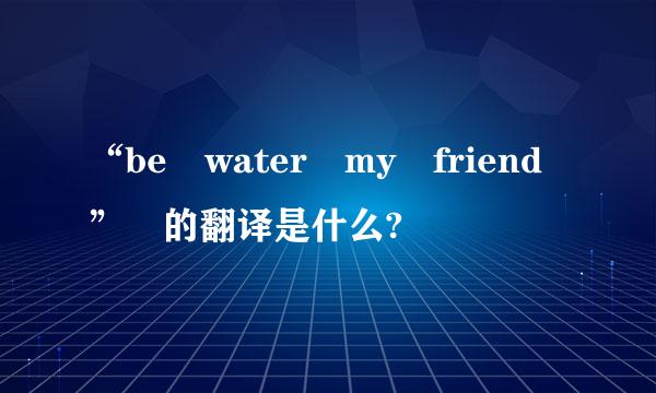 “be water my friend” 的翻译是什么?