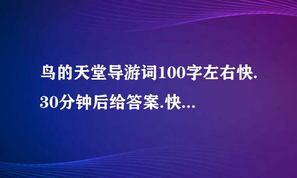 鸟的天堂导游词100字左右快.30分钟后给答案.快.....30分钟后给答案.革卷显西....