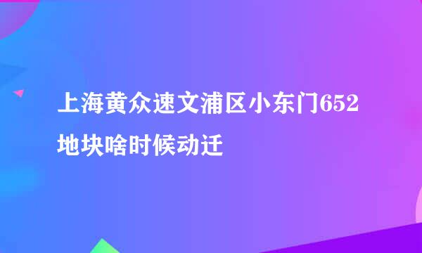 上海黄众速文浦区小东门652地块啥时候动迁