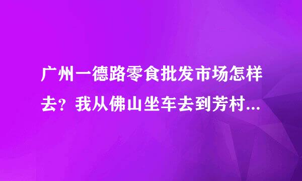 广州一德路零食批发市场怎样去？我从佛山坐车去到芳村客运站，应来自该怎样走？