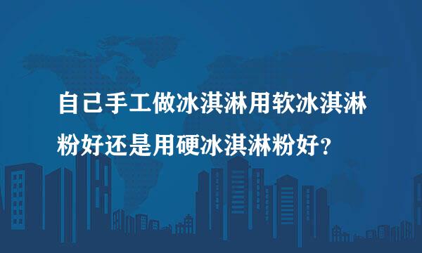 自己手工做冰淇淋用软冰淇淋粉好还是用硬冰淇淋粉好？