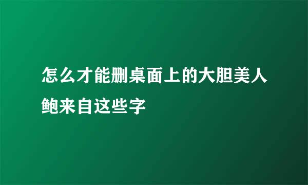 怎么才能删桌面上的大胆美人鲍来自这些字