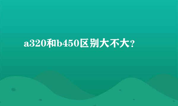 a320和b450区别大不大？