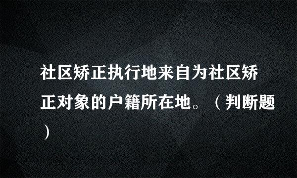 社区矫正执行地来自为社区矫正对象的户籍所在地。（判断题）