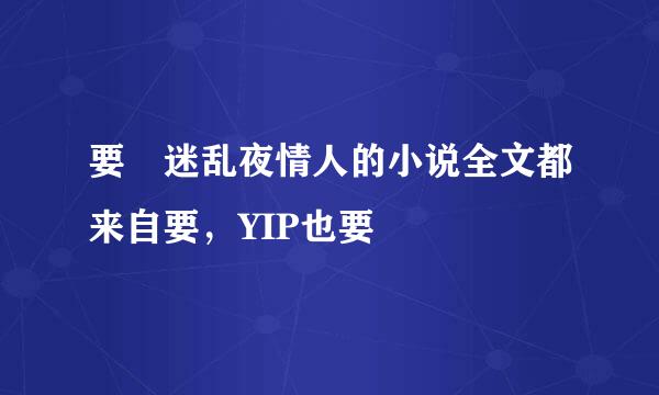 要 迷乱夜情人的小说全文都来自要，YIP也要