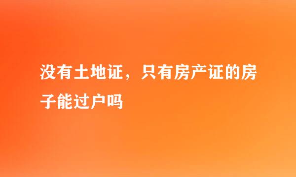 没有土地证，只有房产证的房子能过户吗