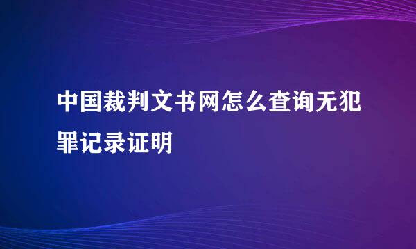 中国裁判文书网怎么查询无犯罪记录证明