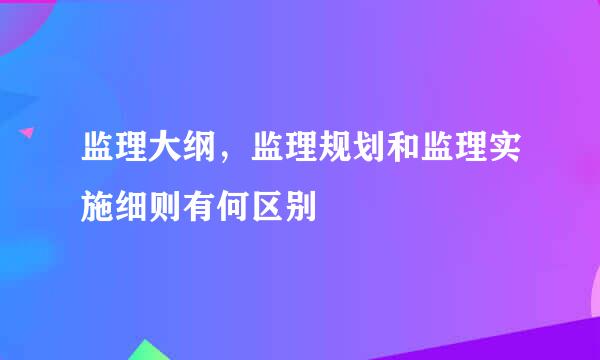 监理大纲，监理规划和监理实施细则有何区别