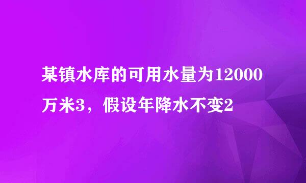 某镇水库的可用水量为12000万米3，假设年降水不变2