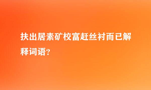 扶出居素矿校富赶丝衬而已解释词语？