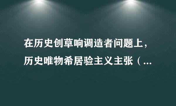 在历史创草响调造者问题上，历史唯物希居验主义主张（ ）请帮忙给出正确答案和分析，谢谢！