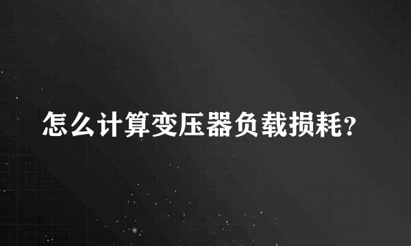 怎么计算变压器负载损耗？