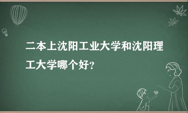 二本上沈阳工业大学和沈阳理工大学哪个好？