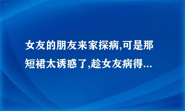 女友的朋友来家探病,可是那短裙太诱惑了,趁女友病得模糊在旁边把她推到[中文字幕]