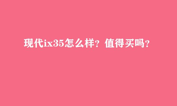 现代ix35怎么样？值得买吗？