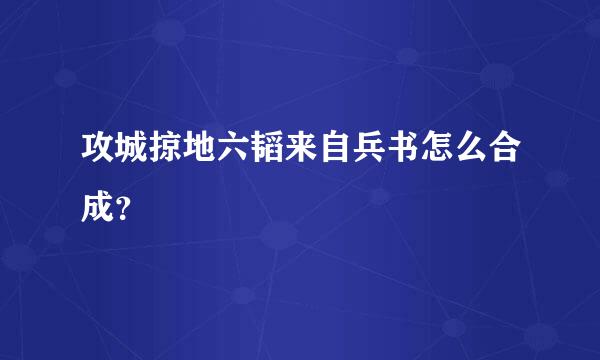 攻城掠地六韬来自兵书怎么合成？